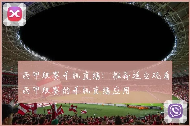 西甲联赛手机直播：推荐适合观看西甲联赛的手机直播应用