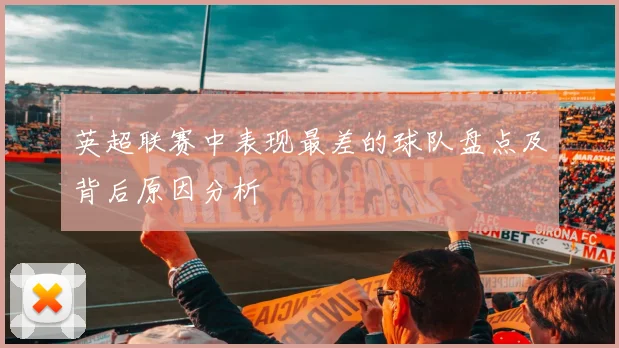 英超联赛中表现最差的球队盘点及背后原因分析