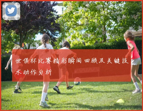 世俱杯比赛精彩瞬间回顾及关键技术动作分析