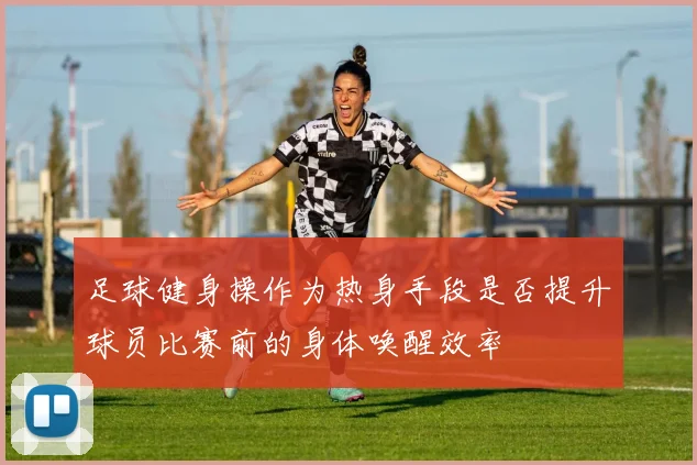 足球健身操作为热身手段是否提升球员比赛前的身体唤醒效率