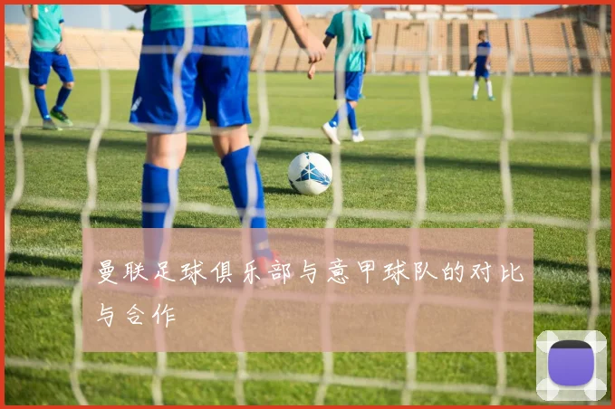 曼联足球俱乐部与意甲球队的对比与合作