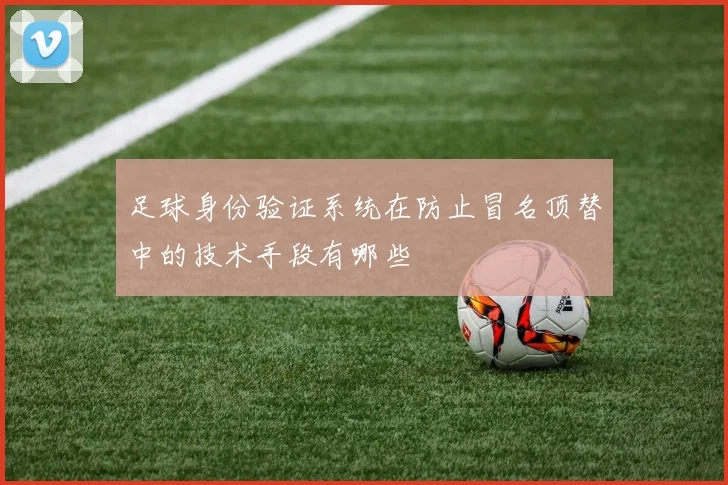 足球身份验证系统在防止冒名顶替中的技术手段有哪些