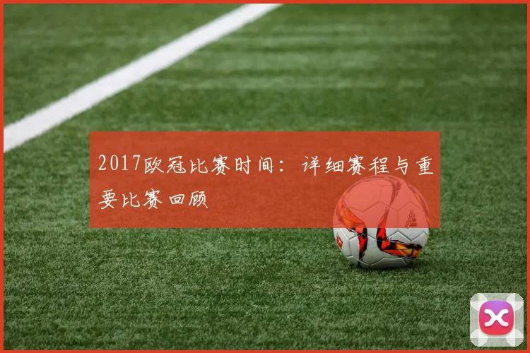2017欧冠比赛时间：详细赛程与重要比赛回顾