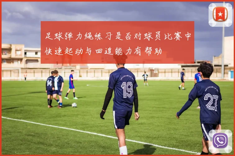 足球弹力绳练习是否对球员比赛中快速起动与回追能力有帮助