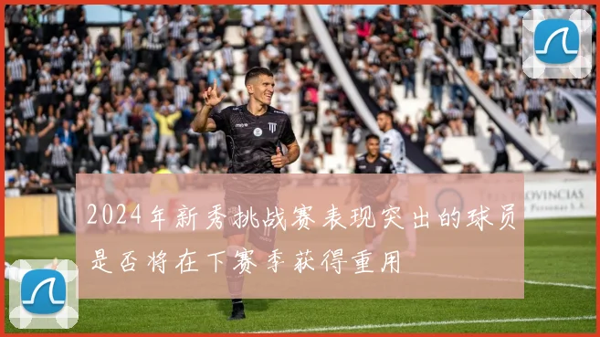 2024年新秀挑战赛表现突出的球员是否将在下赛季获得重用