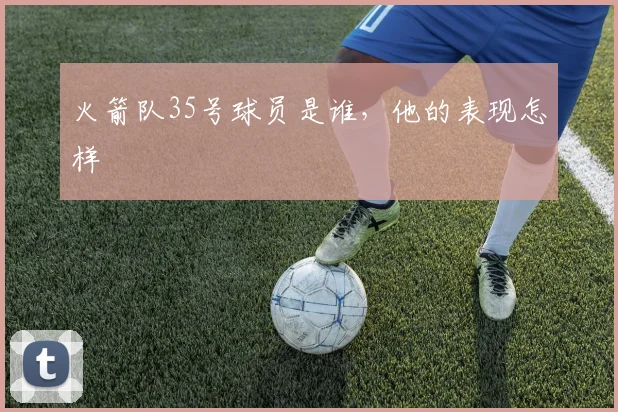 火箭队35号球员是谁,他的表现怎样