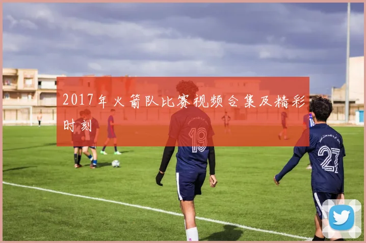 2017年火箭队比赛视频合集及精彩时刻