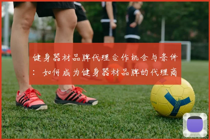 健身器材品牌代理合作机会与条件：如何成为健身器材品牌的代理商并获得市场优势