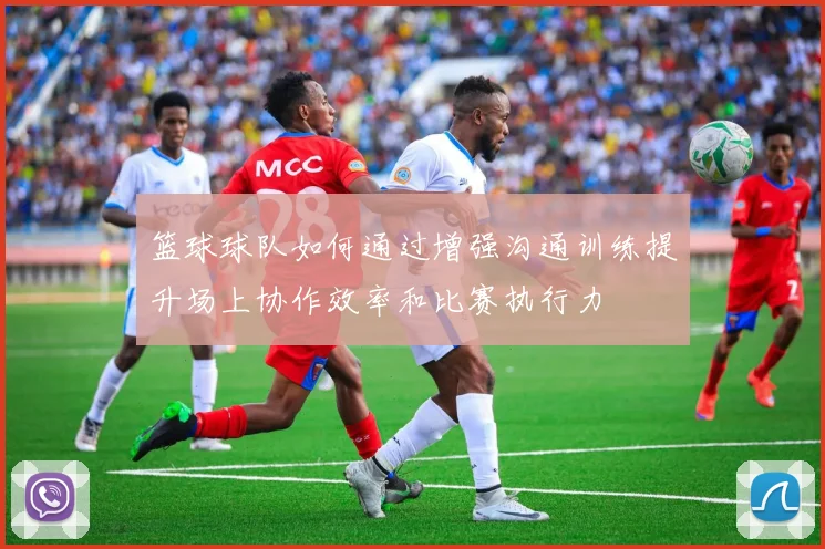 篮球球队如何通过增强沟通训练提升场上协作效率和比赛执行力