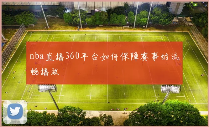 nba直播360平台如何保障赛事的流畅播放