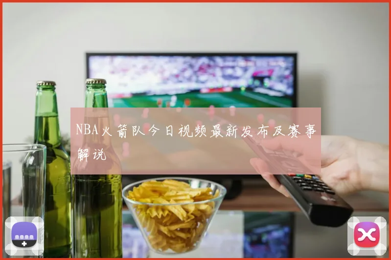 NBA火箭队今日视频最新发布及赛事解说